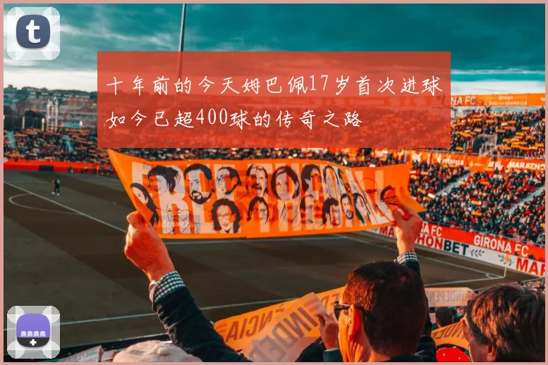 十年前的今天姆巴佩17岁首次进球如今已超400球的传奇之路