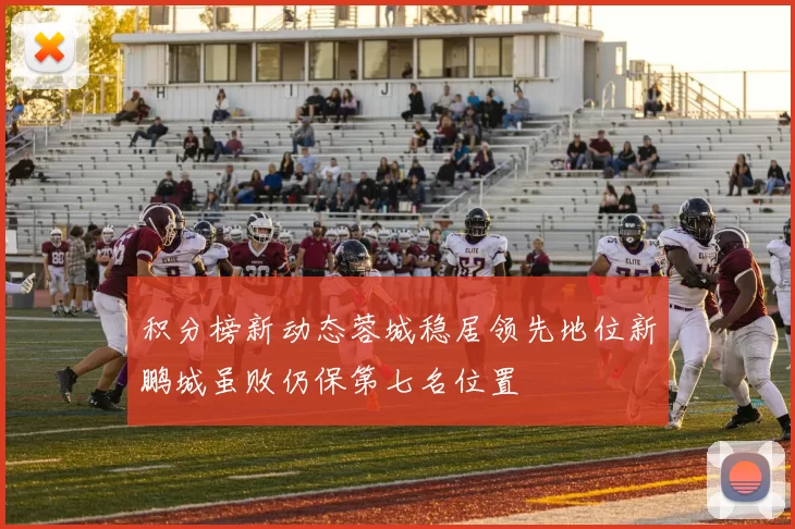 积分榜新动态蓉城稳居领先地位新鹏城虽败仍保第七名位置