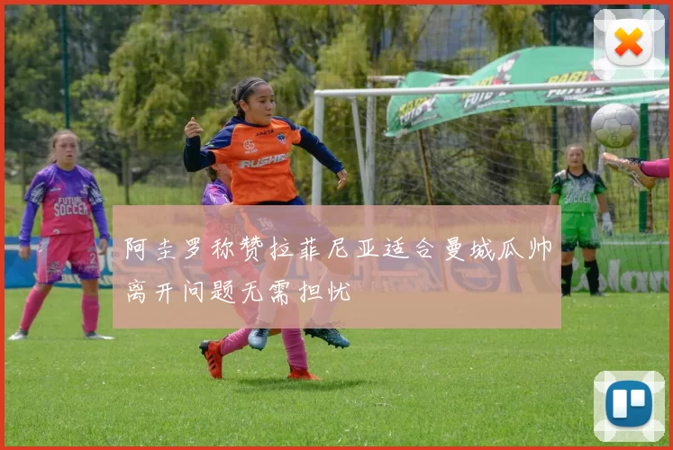 阿圭罗称赞拉菲尼亚适合曼城瓜帅离开问题无需担忧
