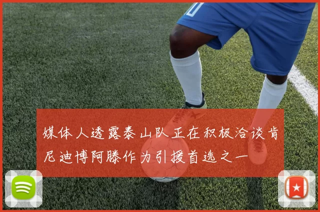 媒体人透露泰山队正在积极洽谈肯尼迪博阿滕作为引援首选之一