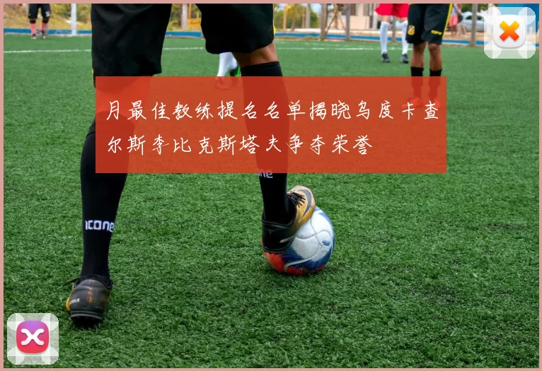 月最佳教练提名名单揭晓乌度卡查尔斯李比克斯塔夫争夺荣誉