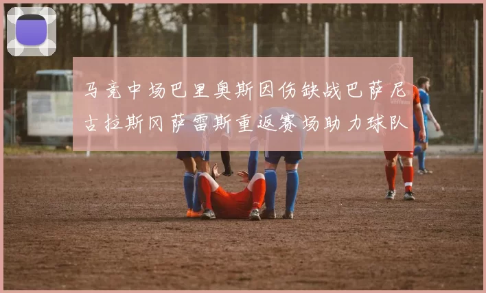 马竞中场巴里奥斯因伤缺战巴萨尼古拉斯冈萨雷斯重返赛场助力球队
