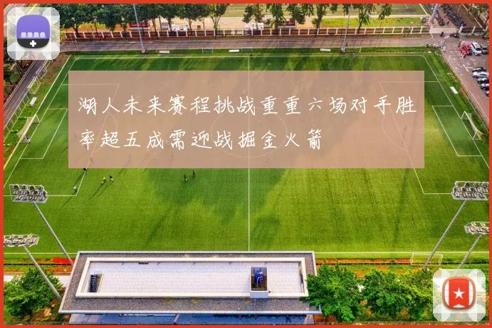 湖人未来赛程挑战重重六场对手胜率超五成需迎战掘金火箭