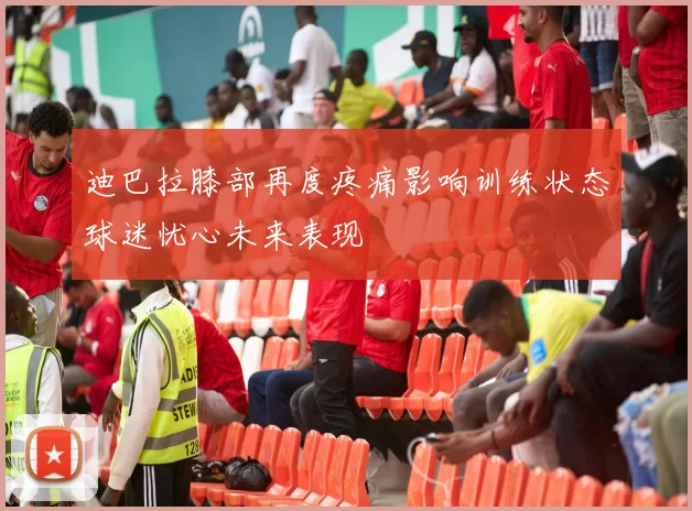 迪巴拉膝部再度疼痛影响训练状态球迷忧心未来表现