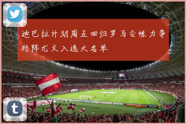 迪巴拉计划周五回归罗马合练力争对阵尤文入选大名单