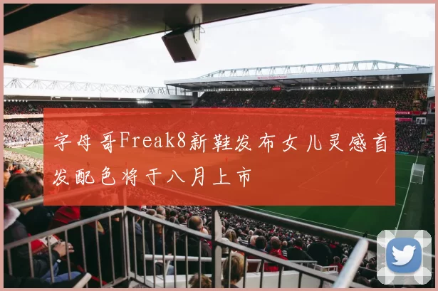 字母哥Freak8新鞋发布女儿灵感首发配色将于八月上市