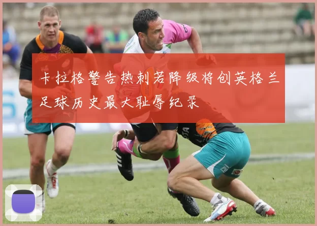 卡拉格警告热刺若降级将创英格兰足球历史最大耻辱纪录