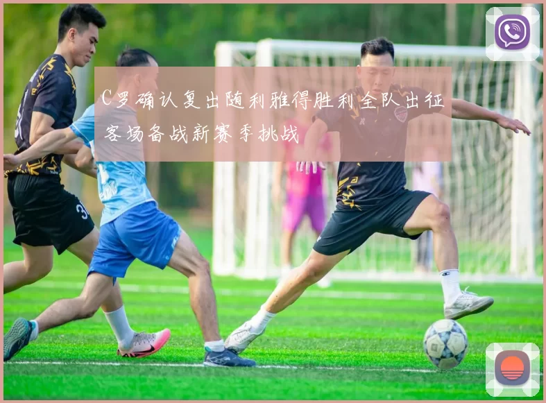 C罗确认复出随利雅得胜利全队出征客场备战新赛季挑战