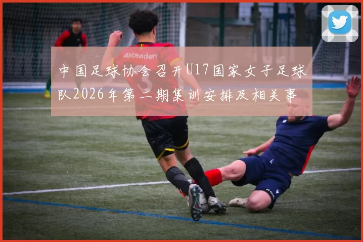 中国足球协会召开U17国家女子足球队2026年第二期集训安排及相关事项通知