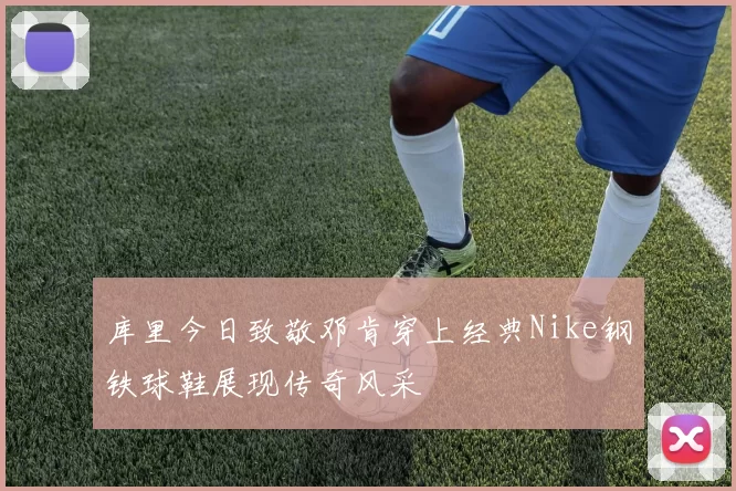 库里今日致敬邓肯穿上经典Nike钢铁球鞋展现传奇风采