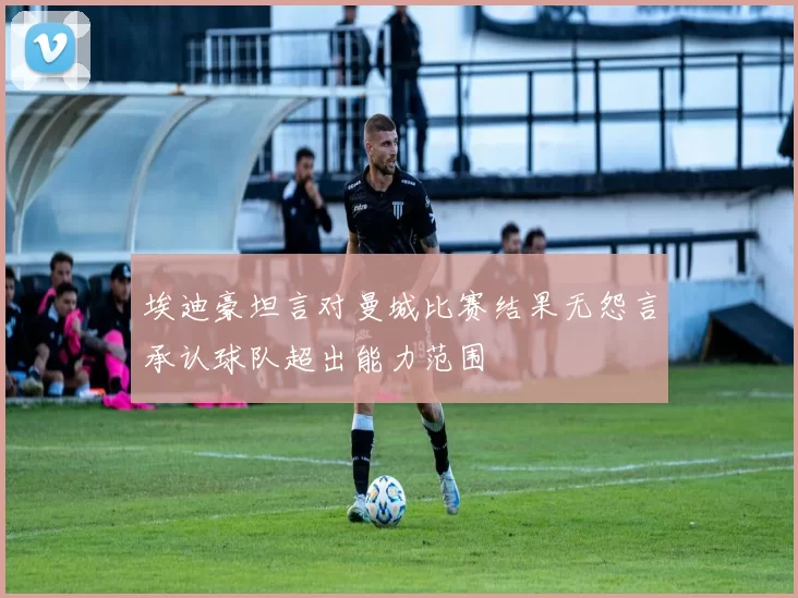 埃迪豪坦言对曼城比赛结果无怨言承认球队超出能力范围