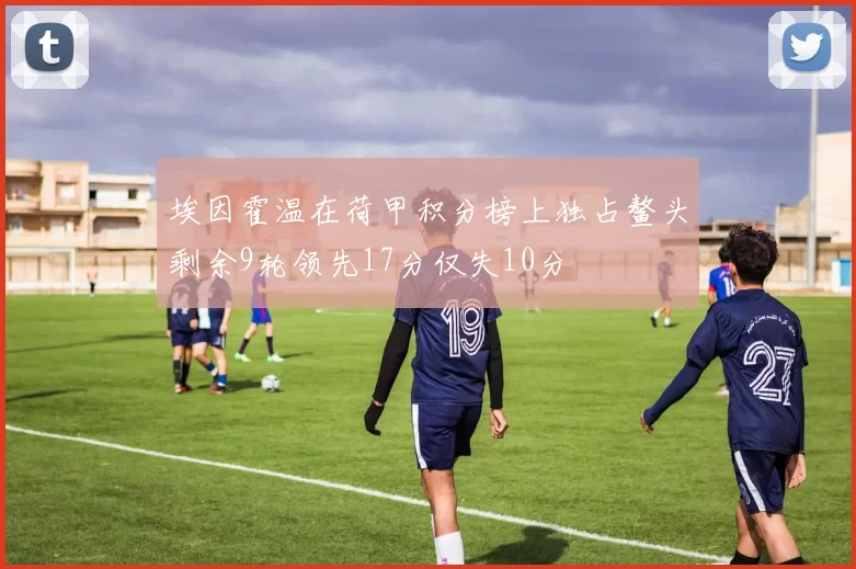埃因霍温在荷甲积分榜上独占鳌头剩余9轮领先17分仅失10分