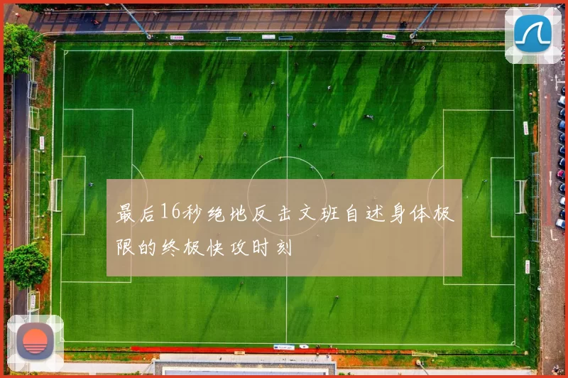 最后16秒绝地反击文班自述身体极限的终极快攻时刻