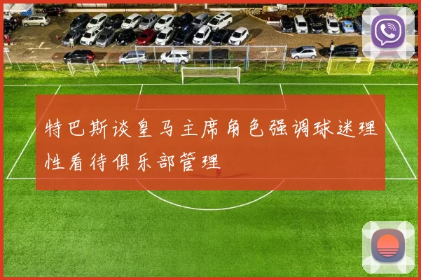 特巴斯谈皇马主席角色强调球迷理性看待俱乐部管理