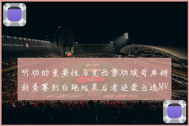 听劝的重要性马克西曾劝埃奇库姆新秀赛别白跑结果后者逆袭当选MVP