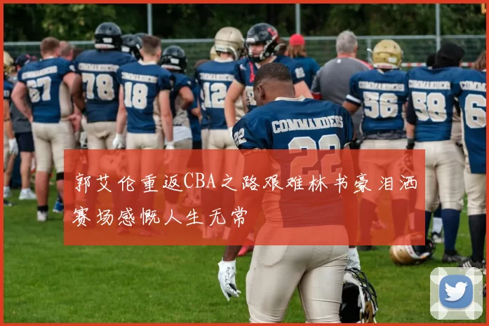 郭艾伦重返CBA之路艰难林书豪泪洒赛场感慨人生无常