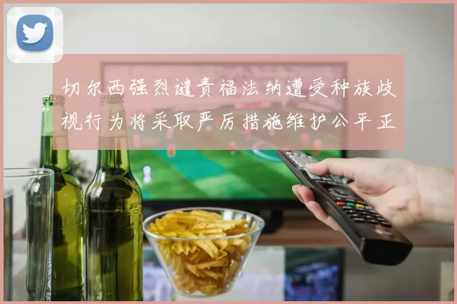 切尔西强烈谴责福法纳遭受种族歧视行为将采取严厉措施维护公平正义