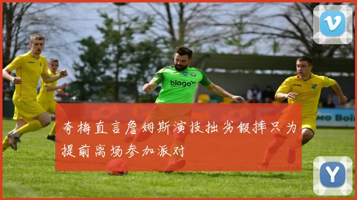 夸梅直言詹姆斯演技拙劣假摔只为提前离场参加派对