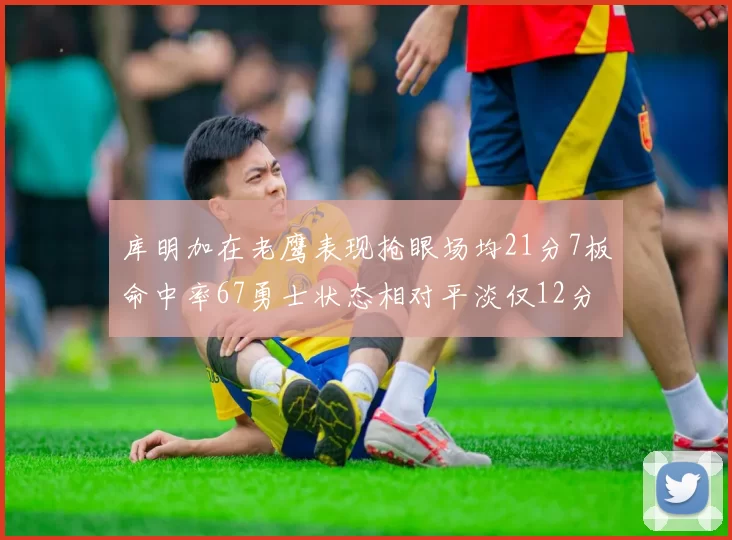 库明加在老鹰表现抢眼场均21分7板命中率67勇士状态相对平淡仅12分5板