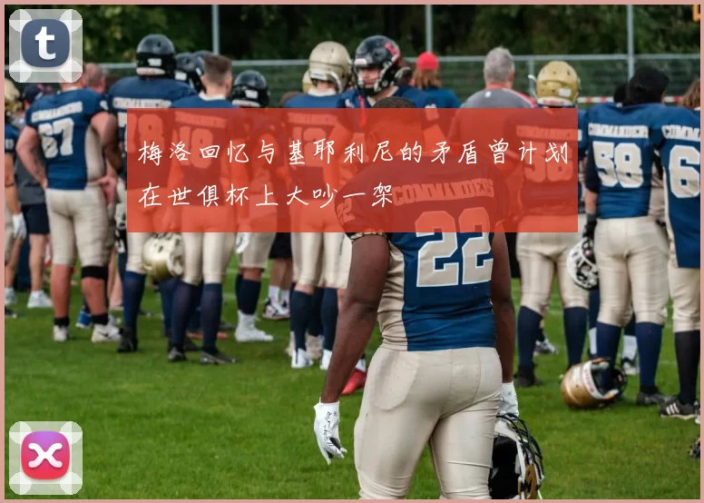 梅洛回忆与基耶利尼的矛盾曾计划在世俱杯上大吵一架