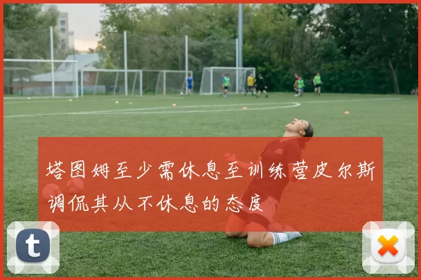塔图姆至少需休息至训练营皮尔斯调侃其从不休息的态度