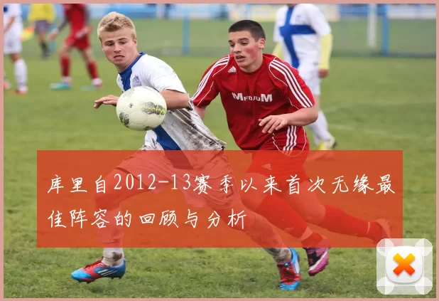 库里自2012-13赛季以来首次无缘最佳阵容的回顾与分析