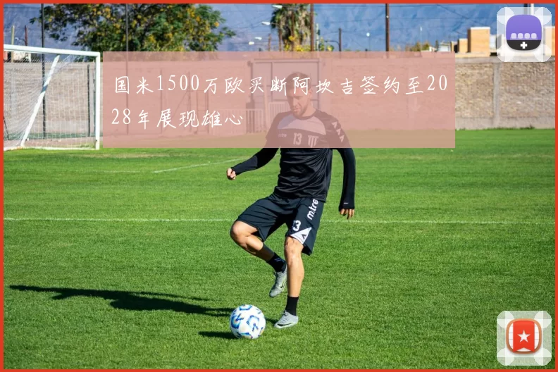 国米1500万欧买断阿坎吉签约至2028年展现雄心