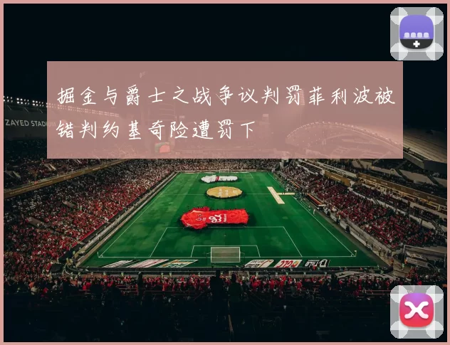 掘金与爵士之战争议判罚菲利波被错判约基奇险遭罚下