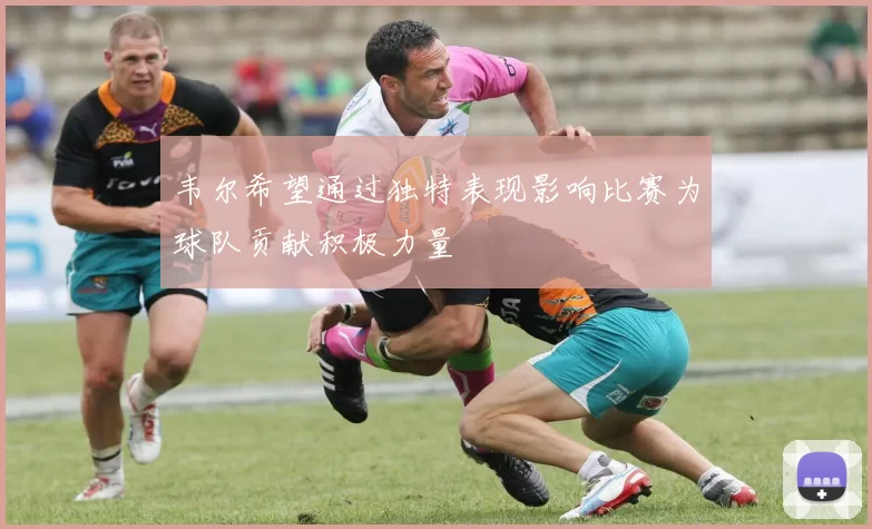 韦尔希望通过独特表现影响比赛为球队贡献积极力量