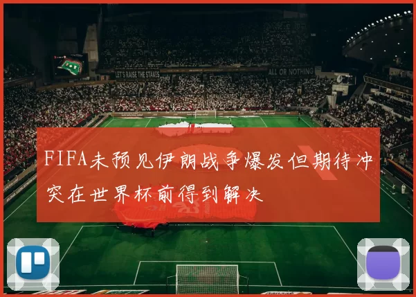 FIFA未预见伊朗战争爆发但期待冲突在世界杯前得到解决