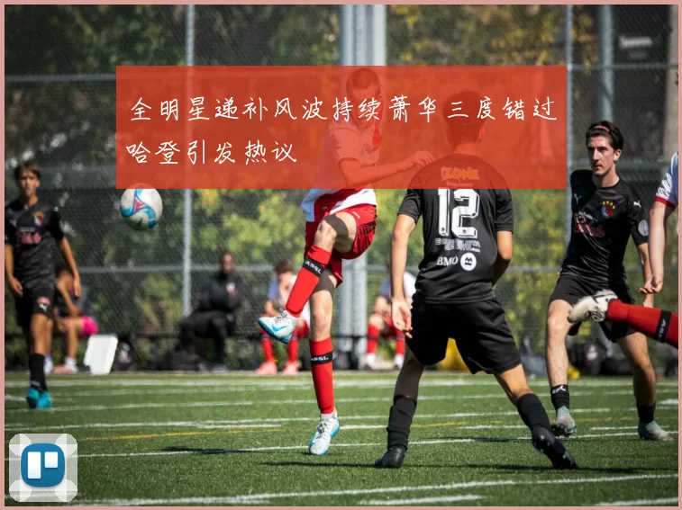 全明星递补风波持续萧华三度错过哈登引发热议