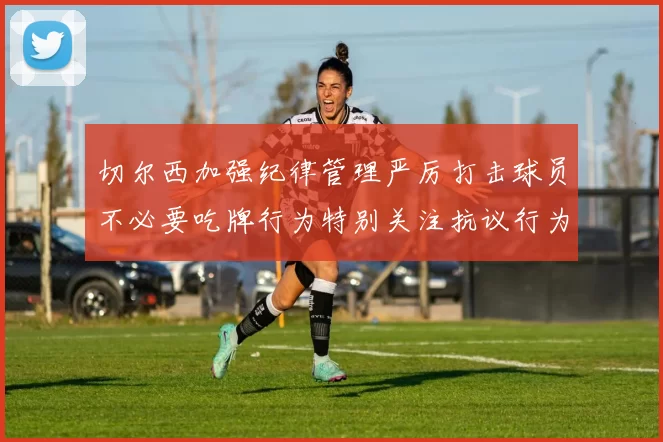 切尔西加强纪律管理严厉打击球员不必要吃牌行为特别关注抗议行为