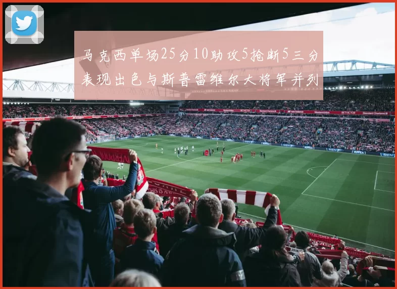 马克西单场25分10助攻5抢断5三分表现出色与斯普雷维尔大将军并列NBA历史第一