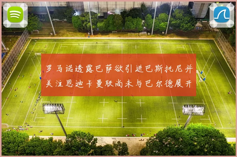 罗马诺透露巴萨欲引进巴斯托尼并关注恩迪卡曼联尚未与巴尔德展开谈判