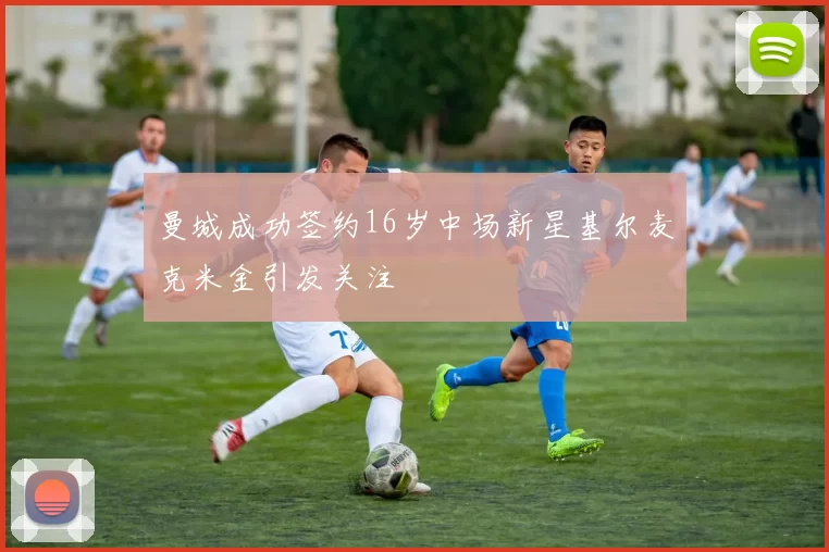 曼城成功签约16岁中场新星基尔麦克米金引发关注