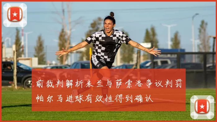 前裁判解析米兰与萨索洛争议判罚帕尔马进球有效性得到确认
