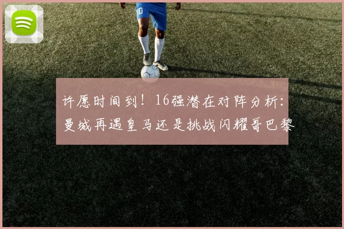 许愿时间到！16强潜在对阵分析：曼城再遇皇马还是挑战闪耀哥巴黎或对决巴萨