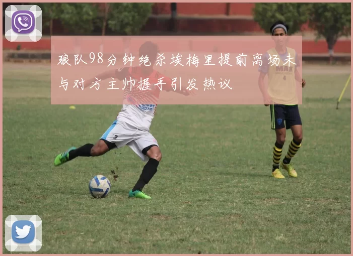 狼队98分钟绝杀埃梅里提前离场未与对方主帅握手引发热议